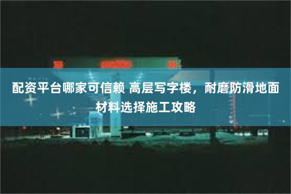 配资平台哪家可信赖 高层写字楼，耐磨防滑地面材料选择施工攻略