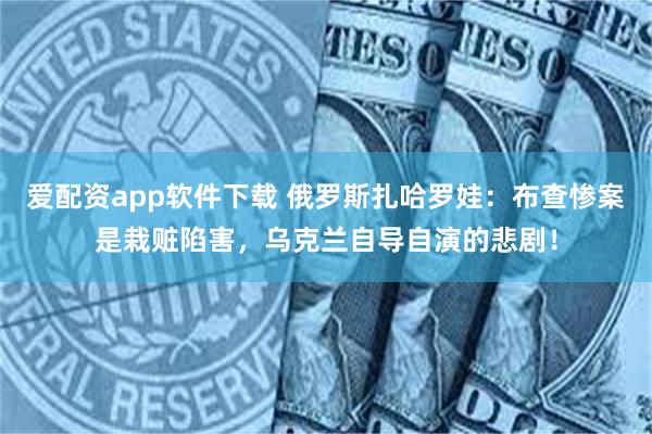 爱配资app软件下载 俄罗斯扎哈罗娃：布查惨案是栽赃陷害，乌克兰自导自演的悲剧！