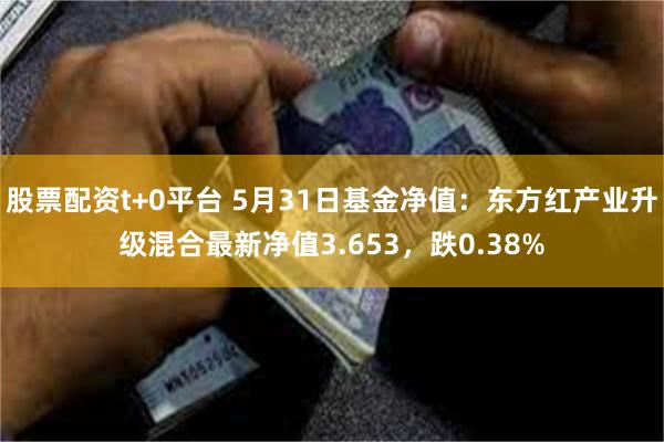 股票配资t+0平台 5月31日基金净值：东方红产业升级混合最新净值3.653，跌0.38%