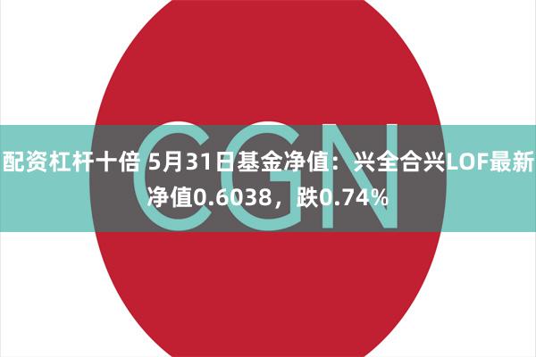 配资杠杆十倍 5月31日基金净值：兴全合兴LOF最新净值0.6038，跌0.74%