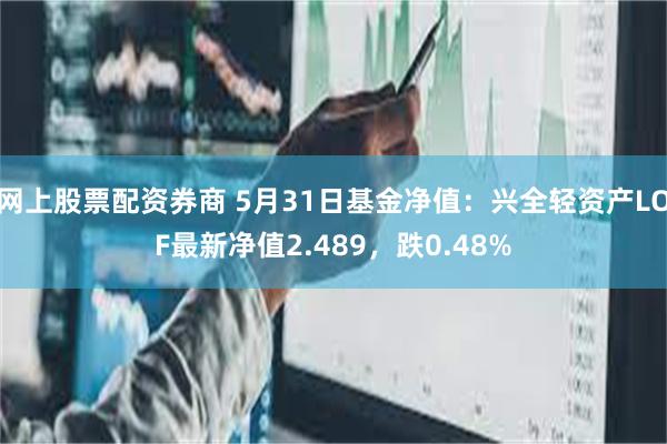 网上股票配资券商 5月31日基金净值：兴全轻资产LOF最新净值2.489，跌0.48%