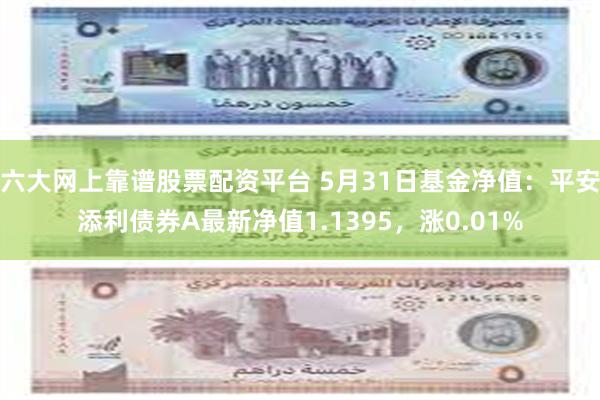 六大网上靠谱股票配资平台 5月31日基金净值：平安添利债券A最新净值1.1395，涨0.01%