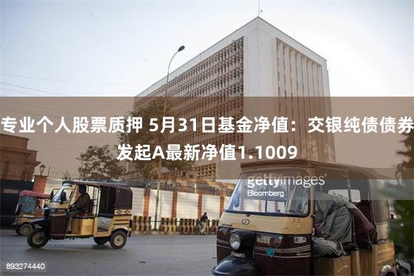 专业个人股票质押 5月31日基金净值：交银纯债债券发起A最新净值1.1009