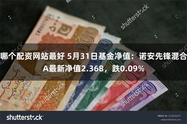 哪个配资网站最好 5月31日基金净值：诺安先锋混合A最新净值2.368，跌0.09%