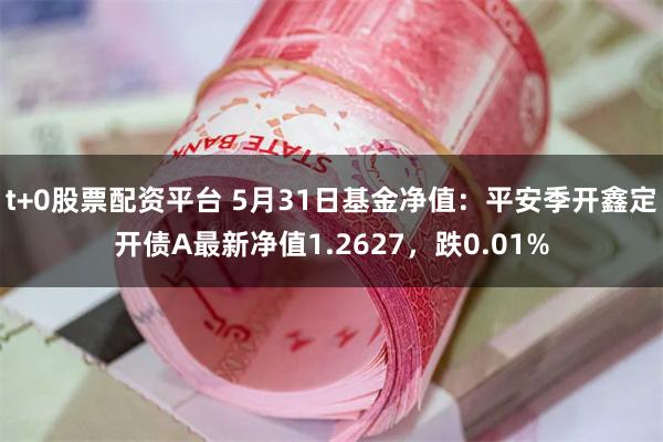 t+0股票配资平台 5月31日基金净值：平安季开鑫定开债A最新净值1.2627，跌0.01%