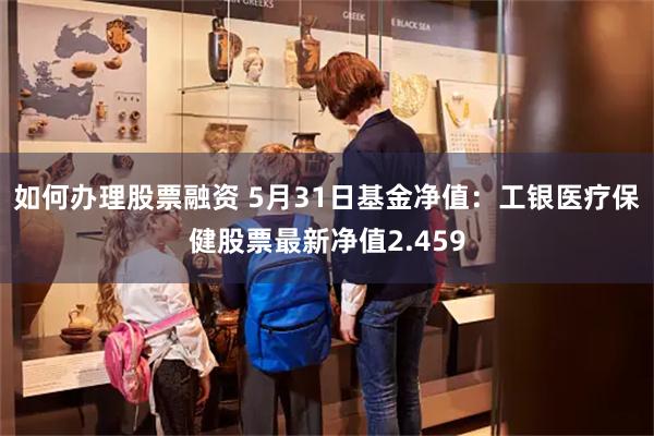 如何办理股票融资 5月31日基金净值：工银医疗保健股票最新净值2.459