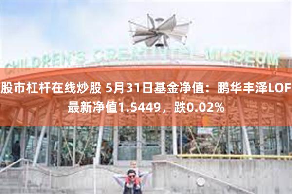 股市杠杆在线炒股 5月31日基金净值：鹏华丰泽LOF最新净值1.5449，跌0.02%