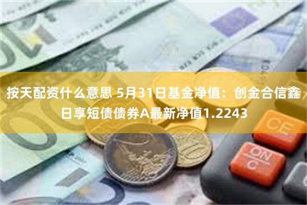 按天配资什么意思 5月31日基金净值：创金合信鑫日享短债债券A最新净值1.2243