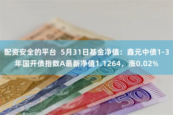 配资安全的平台  5月31日基金净值：鑫元中债1-3年国开债指数A最新净值1.1264，涨0.02%