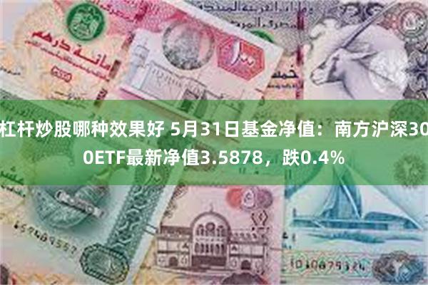 杠杆炒股哪种效果好 5月31日基金净值：南方沪深300ETF最新净值3.5878，跌0.4%