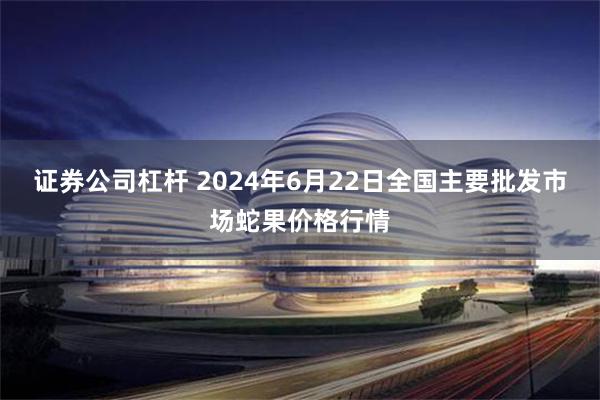 证券公司杠杆 2024年6月22日全国主要批发市场蛇果价格行情