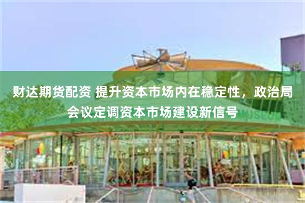 财达期货配资 提升资本市场内在稳定性，政治局会议定调资本市场建设新信号