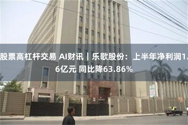 股票高杠杆交易 AI财讯｜乐歌股份：上半年净利润1.6亿元 同比降63.86%