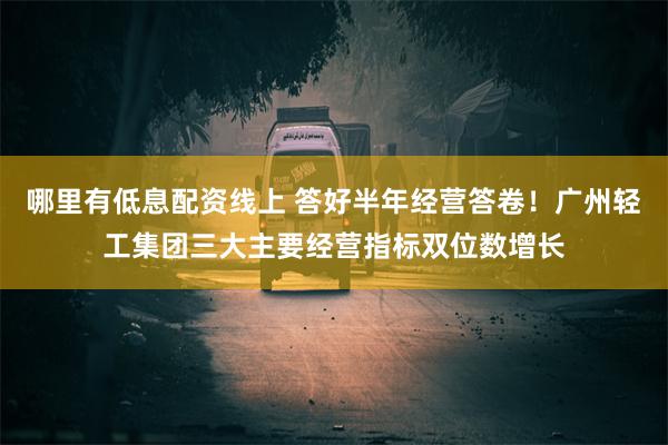 哪里有低息配资线上 答好半年经营答卷！广州轻工集团三大主要经营指标双位数增长