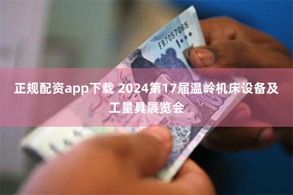 正规配资app下载 2024第17届温岭机床设备及工量具展览会