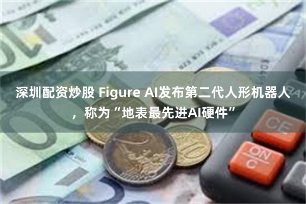 深圳配资炒股 Figure AI发布第二代人形机器人，称为“地表最先进AI硬件”