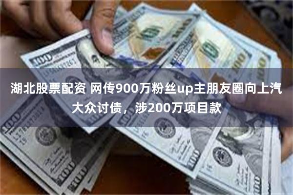 湖北股票配资 网传900万粉丝up主朋友圈向上汽大众讨债，涉200万项目款