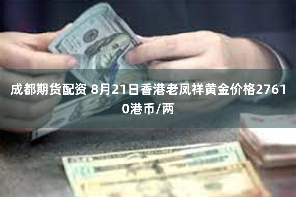 成都期货配资 8月21日香港老凤祥黄金价格27610港币/两