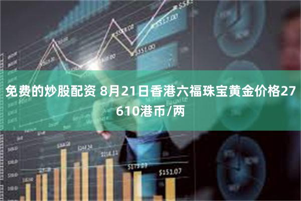 免费的炒股配资 8月21日香港六福珠宝黄金价格27610港币/两