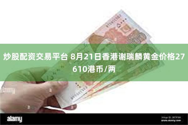 炒股配资交易平台 8月21日香港谢瑞麟黄金价格27610港币/两