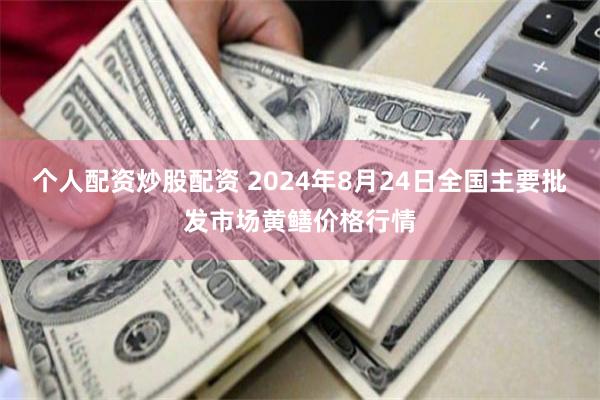 个人配资炒股配资 2024年8月24日全国主要批发市场黄鳝价格行情