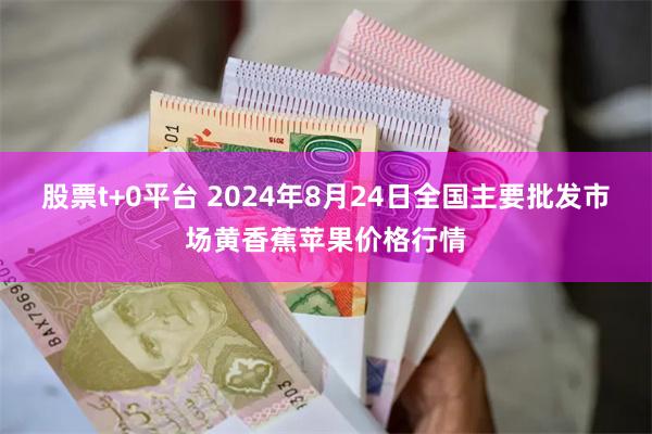 股票t+0平台 2024年8月24日全国主要批发市场黄香蕉苹果价格行情