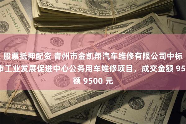 股票抵押配资 青州市金凯翔汽车维修有限公司中标青州市工业发展促进中心公务用车维修项目，成交金额 9500 元