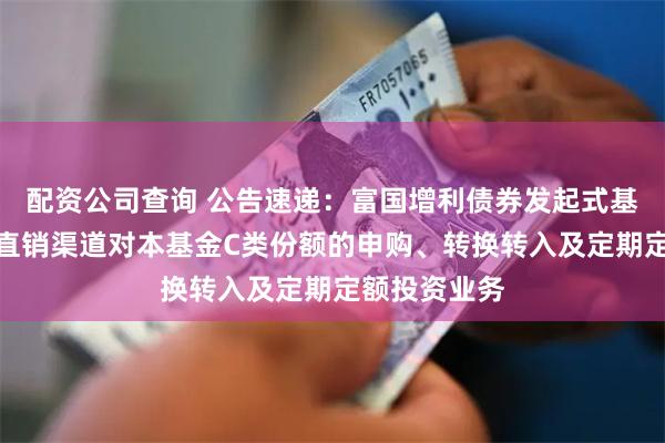 配资公司查询 公告速递：富国增利债券发起式基金暂停通过直销渠道对本基金C类份额的申购、转换转入及定期定额投资业务