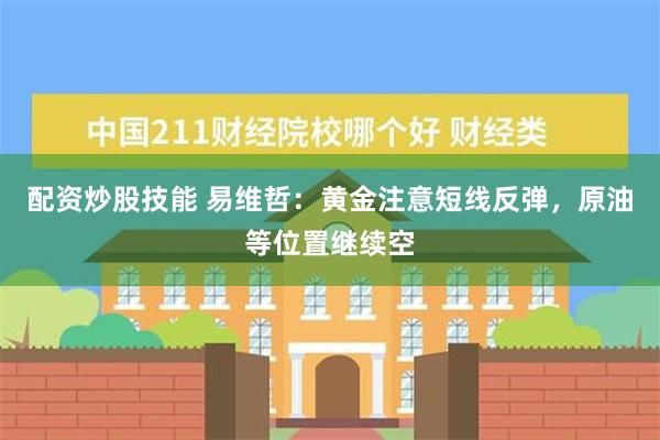 配资炒股技能 易维哲：黄金注意短线反弹，原油等位置继续空