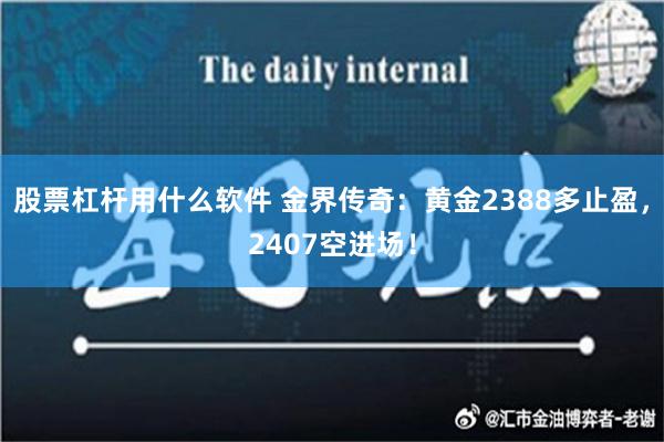 股票杠杆用什么软件 金界传奇：黄金2388多止盈，2407空进场！