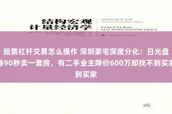 股票杠杆交易怎么操作 深圳豪宅深度分化：日光盘每90秒卖一套房，有二手业主降价600万却找不到买家