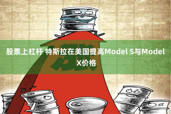 股票上杠杆 特斯拉在美国提高Model S与Model X价格