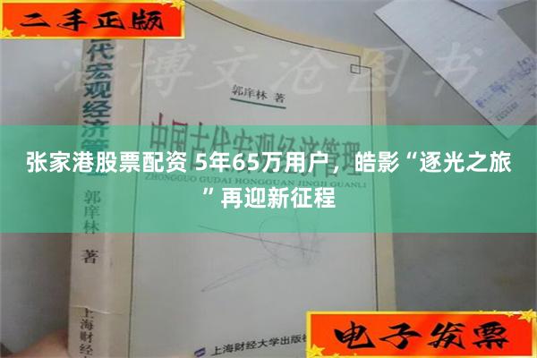 张家港股票配资 5年65万用户，皓影“逐光之旅”再迎新征程