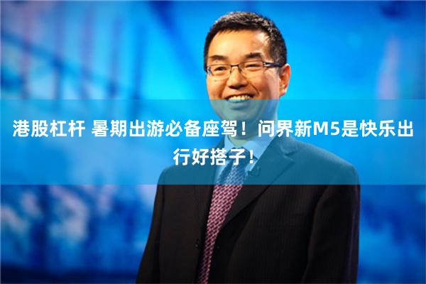 港股杠杆 暑期出游必备座驾！问界新M5是快乐出行好搭子！