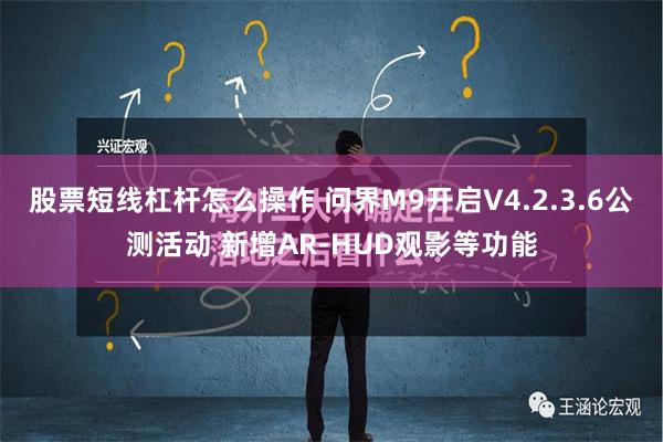 股票短线杠杆怎么操作 问界M9开启V4.2.3.6公测活动 新增AR-HUD观影等功能