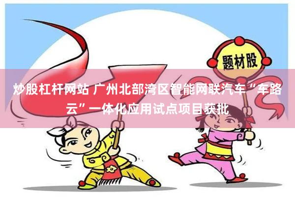 炒股杠杆网站 广州北部湾区智能网联汽车“车路云”一体化应用试点项目获批