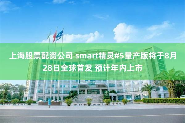 上海股票配资公司 smart精灵#5量产版将于8月28日全球首发 预计年内上市