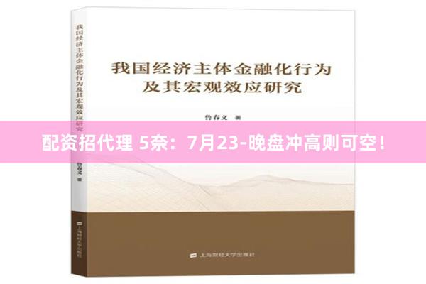 配资招代理 5奈：7月23-晚盘冲高则可空！