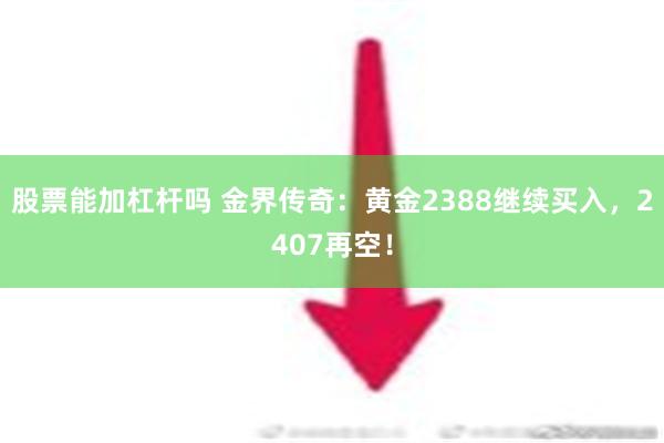 股票能加杠杆吗 金界传奇：黄金2388继续买入，2407再空！