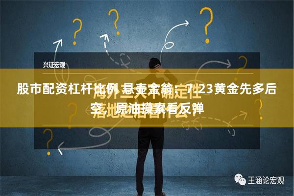 股市配资杠杆比例 悬壶金翁：7.23黄金先多后空，原油摸索看反弹