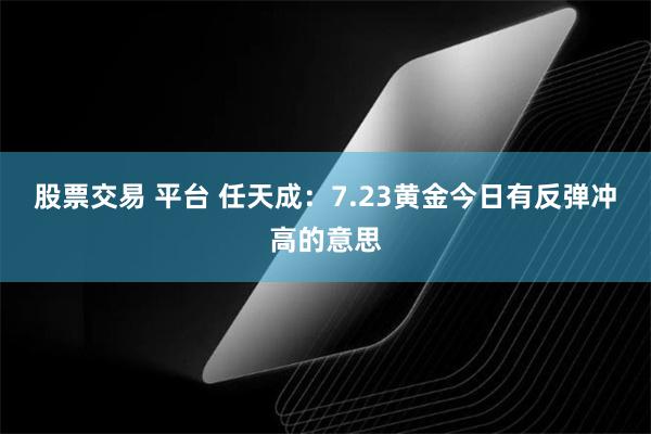 股票交易 平台 任天成：7.23黄金今日有反弹冲高的意思