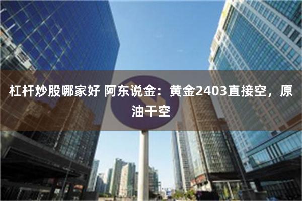 杠杆炒股哪家好 阿东说金：黄金2403直接空，原油干空