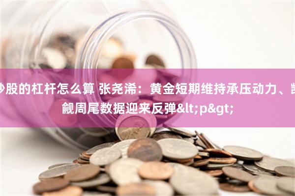 炒股的杠杆怎么算 张尧浠：黄金短期维持承压动力、觊觎周尾数据迎来反弹<p>