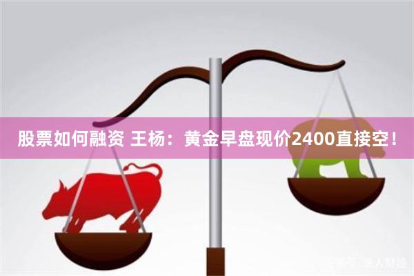 股票如何融资 王杨：黄金早盘现价2400直接空！