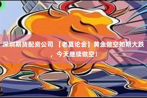 深圳期货配资公司 【老夏论金】黄金做空如期大跌，今天继续做空！