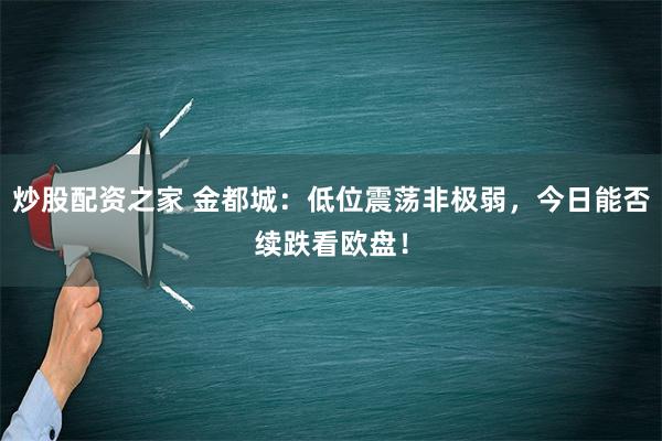 炒股配资之家 金都城：低位震荡非极弱，今日能否续跌看欧盘！