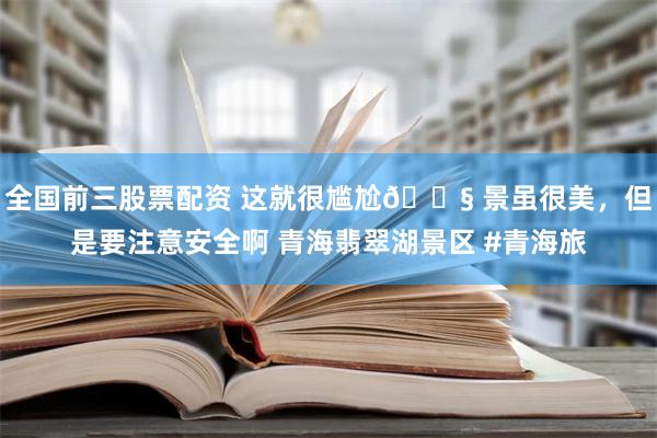 全国前三股票配资 这就很尴尬😧 景虽很美，但是要注意安全啊 青海翡翠湖景区 #青海旅