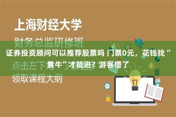 证券投资顾问可以推荐股票吗 门票0元，花钱找“黄牛”才能进？游客懵了