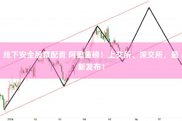 线下安全股票配资 阿里重磅！上交所、深交所，最新发布！