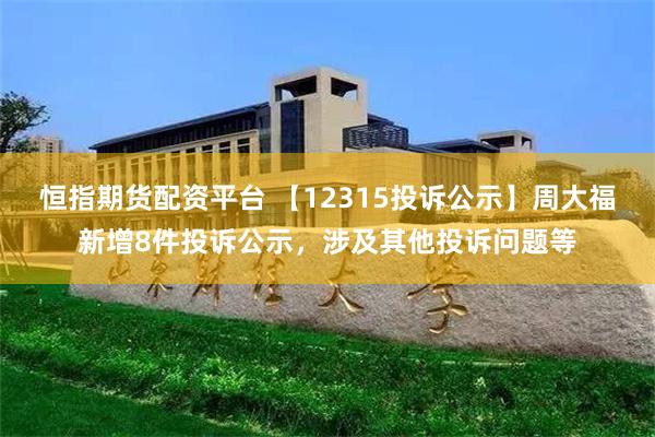 恒指期货配资平台 【12315投诉公示】周大福新增8件投诉公示，涉及其他投诉问题等